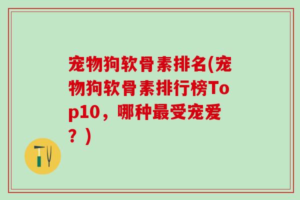 宠物狗软骨素排名(宠物狗软骨素排行榜Top10，哪种最受宠爱？)-第1张图片-氨糖科普网
