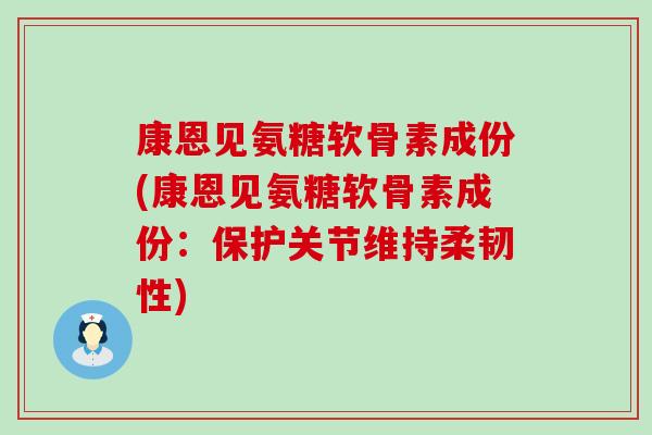 康恩见氨糖软骨素成份(康恩见氨糖软骨素成份：保护关节维持柔韧性)-第1张图片-氨糖科普网
