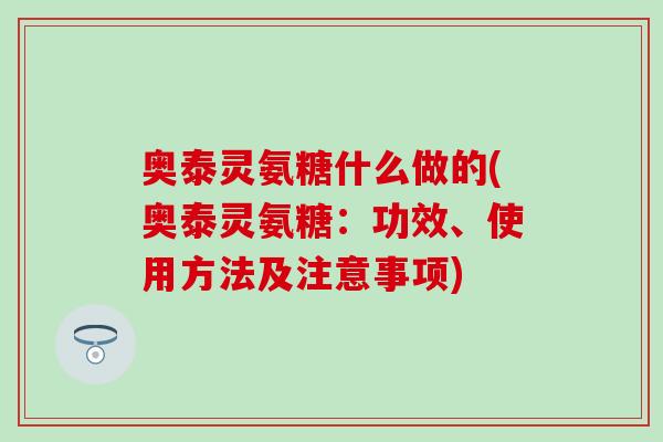 奥泰灵氨糖什么做的(奥泰灵氨糖:功效、使用方法及注意事项)-第1张图片-氨糖科普网 奥泰灵氨糖什么做的(奥泰灵氨糖:功效、使用方法及注意事项)-第1张图片-氨糖科普网
