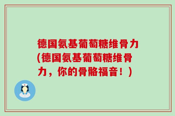 德国氨基葡萄糖维骨力(德国氨基葡萄糖维骨力,你的骨骼福音!)-第1张图片-氨糖科普网 德国氨基葡萄糖维骨力(德国氨基葡萄糖维骨力,你的骨骼福音!)-第1张图片-氨糖科普网
