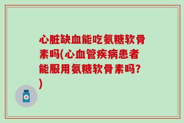 心脏缺血能吃氨糖软骨素吗(心血管疾病患者能服用氨糖软骨素吗?)-第1张图片-氨糖科普网 心脏缺血能吃氨糖软骨素吗(心血管疾病患者能服用氨糖软骨素吗?)-第1张图片-氨糖科普网