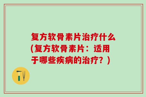 复方软骨素片治疗什么(复方软骨素片:适用于哪些疾病的治疗?)-第1张图片-氨糖科普网 复方软骨素片治疗什么(复方软骨素片:适用于哪些疾病的治疗?)-第1张图片-氨糖科普网