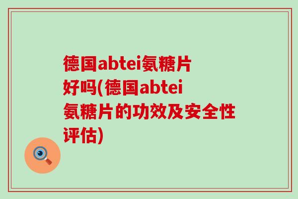 德国abtei氨糖片好吗(德国abtei氨糖片的功效及安全性评估)-第1张图片-氨糖科普网 德国abtei氨糖片好吗(德国abtei氨糖片的功效及安全性评估)-第1张图片-氨糖科普网
