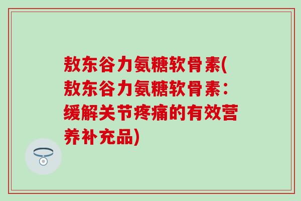 敖东谷力氨糖软骨素(敖东谷力氨糖软骨素:缓解关节疼痛的有效营养补充品)-第1张图片-氨糖科普网 敖东谷力氨糖软骨素(敖东谷力氨糖软骨素:缓解关节疼痛的有效营养补充品)-第1张图片-氨糖科普网
