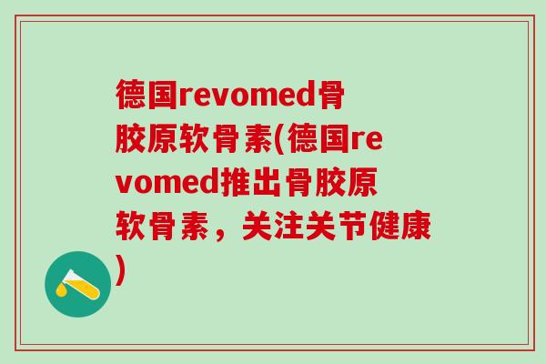 德国revomed骨胶原软骨素(德国revomed推出骨胶原软骨素,关注关节健康)-第1张图片-氨糖科普网 德国revomed骨胶原软骨素(德国revomed推出骨胶原软骨素,关注关节健康)-第1张图片-氨糖科普网