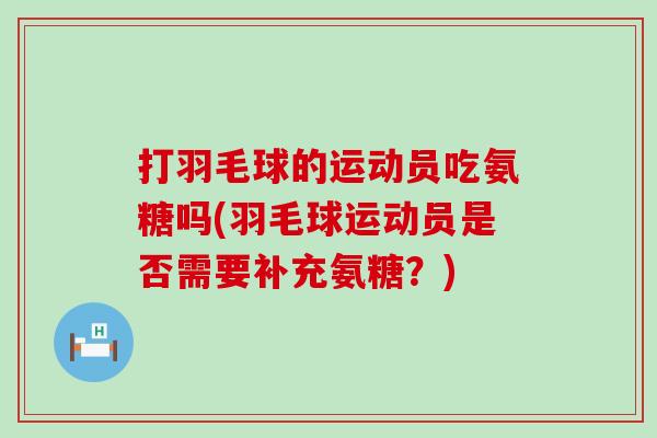 打羽毛球的运动员吃氨糖吗(羽毛球运动员是否需要补充氨糖?)-第1张图片-氨糖科普网 打羽毛球的运动员吃氨糖吗(羽毛球运动员是否需要补充氨糖?)-第1张图片-氨糖科普网