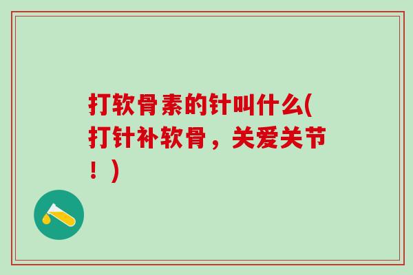 打软骨素的针叫什么(打针补软骨，关爱关节！)-第1张图片-氨糖科普网