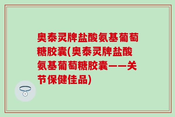 奥泰灵牌盐酸氨基葡萄糖胶囊(奥泰灵牌盐酸氨基葡萄糖胶囊——关节保健佳品)-第1张图片-氨糖科普网 奥泰灵牌盐酸氨基葡萄糖胶囊(奥泰灵牌盐酸氨基葡萄糖胶囊——关节保健佳品)-第1张图片-氨糖科普网