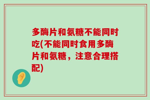 多酶片和氨糖不能同时吃(不能同时食用多酶片和氨糖，注意合理搭配)-第1张图片-氨糖科普网