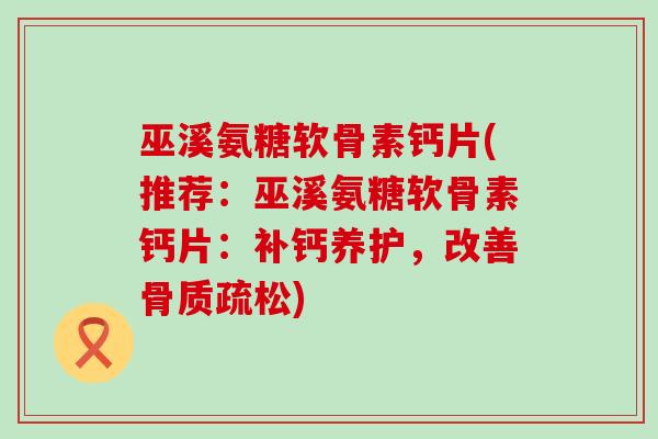 巫溪氨糖软骨素钙片(推荐：巫溪氨糖软骨素钙片：补钙养护，改善骨质疏松)-第1张图片-氨糖科普网