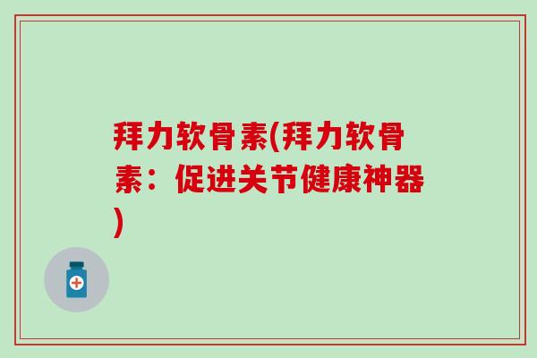 拜力软骨素(拜力软骨素:促进关节健康神器)-第1张图片-氨糖科普网 拜力软骨素(拜力软骨素:促进关节健康神器)-第1张图片-氨糖科普网