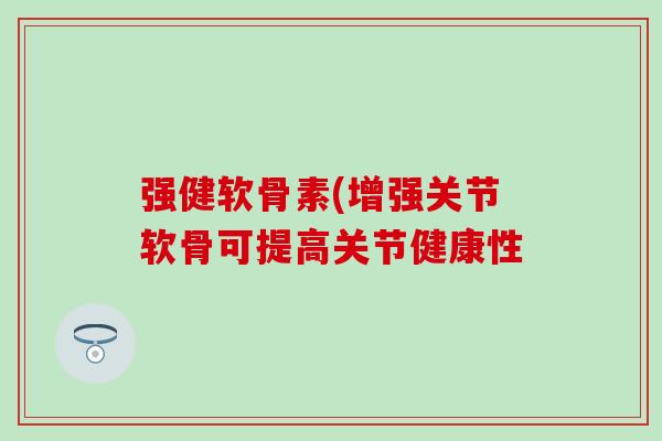 强健软骨素(增强关节软骨可提高关节健康性-第1张图片-氨糖科普网