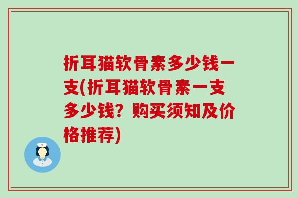 折耳猫软骨素多少钱一支(折耳猫软骨素一支多少钱？购买须知及价格推荐)-第1张图片-氨糖科普网