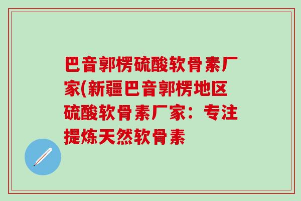 巴音郭楞硫酸软骨素厂家(新疆巴音郭楞地区硫酸软骨素厂家:专注提炼天然软骨素-第1张图片-氨糖科普网 巴音郭楞硫酸软骨素厂家(新疆巴音郭楞地区硫酸软骨素厂家:专注提炼天然软骨素-第1张图片-氨糖科普网