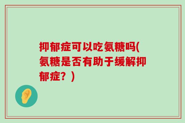 抑郁症可以吃氨糖吗(氨糖是否有助于缓解抑郁症?)-第1张图片-氨糖科普网 抑郁症可以吃氨糖吗(氨糖是否有助于缓解抑郁症?)-第1张图片-氨糖科普网