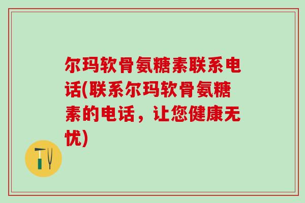 尔玛软骨氨糖素联系电话(联系尔玛软骨氨糖素的电话,让您健康无忧)-第1张图片-氨糖科普网 尔玛软骨氨糖素联系电话(联系尔玛软骨氨糖素的电话,让您健康无忧)-第1张图片-氨糖科普网