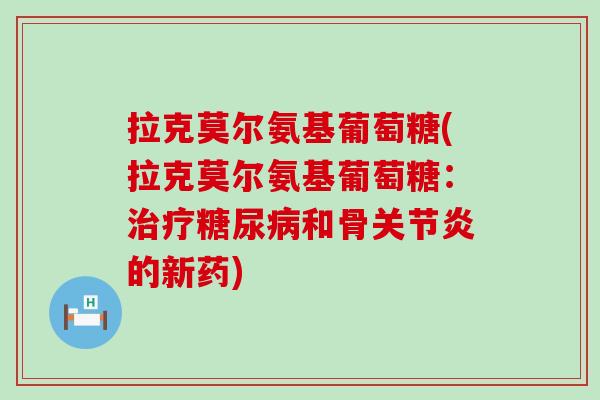 拉克莫尔氨基葡萄糖(拉克莫尔氨基葡萄糖:治疗糖尿病和骨关节炎的新药)-第1张图片-氨糖科普网 拉克莫尔氨基葡萄糖(拉克莫尔氨基葡萄糖:治疗糖尿病和骨关节炎的新药)-第1张图片-氨糖科普网