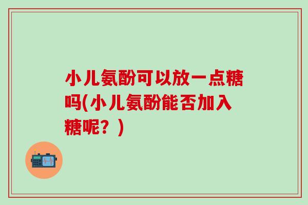 小儿氨酚可以放一点糖吗(小儿氨酚能否加入糖呢?)-第1张图片-氨糖科普网 小儿氨酚可以放一点糖吗(小儿氨酚能否加入糖呢?)-第1张图片-氨糖科普网