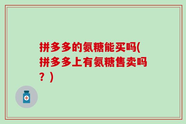 拼多多的氨糖能买吗(拼多多上有氨糖售卖吗?)-第1张图片-氨糖科普网 拼多多的氨糖能买吗(拼多多上有氨糖售卖吗?)-第1张图片-氨糖科普网