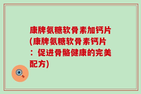 康牌氨糖软骨素加钙片(康牌氨糖软骨素钙片:促进骨骼健康的完美配方)-第1张图片-氨糖科普网 康牌氨糖软骨素加钙片(康牌氨糖软骨素钙片:促进骨骼健康的完美配方)-第1张图片-氨糖科普网