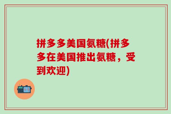 拼多多美国氨糖(拼多多在美国推出氨糖，受到欢迎)-第1张图片-氨糖科普网