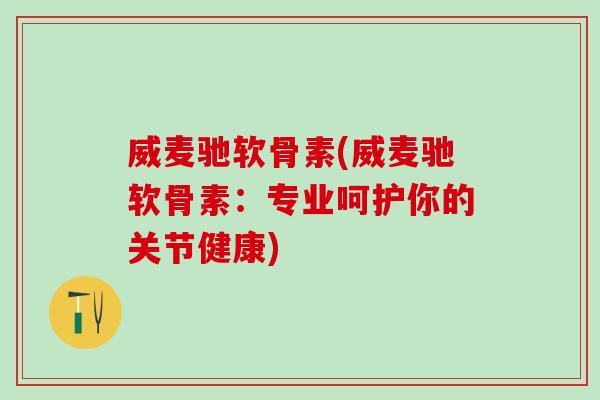 威麦驰软骨素(威麦驰软骨素:专业呵护你的关节健康)-第1张图片-氨糖科普网 威麦驰软骨素(威麦驰软骨素:专业呵护你的关节健康)-第1张图片-氨糖科普网