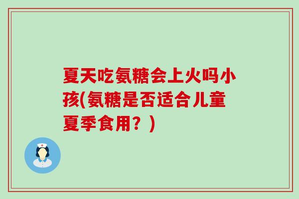 夏天吃氨糖会上火吗小孩(氨糖是否适合儿童夏季食用?)-第1张图片-氨糖科普网 夏天吃氨糖会上火吗小孩(氨糖是否适合儿童夏季食用?)-第1张图片-氨糖科普网