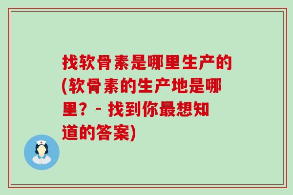 找软骨素是哪里生产的(软骨素的生产地是哪里?- 找到你最想知道的答案)-第1张图片-氨糖科普网 找软骨素是哪里生产的(软骨素的生产地是哪里?- 找到你最想知道的答案)-第1张图片-氨糖科普网