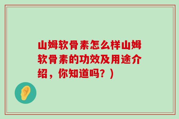 山姆软骨素怎么样山姆软骨素的功效及用途介绍,你知道吗?)-第1张图片-氨糖科普网 山姆软骨素怎么样山姆软骨素的功效及用途介绍,你知道吗?)-第1张图片-氨糖科普网