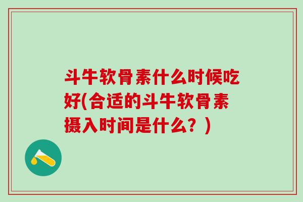 斗牛软骨素什么时候吃好(合适的斗牛软骨素摄入时间是什么?)-第1张图片-氨糖科普网 斗牛软骨素什么时候吃好(合适的斗牛软骨素摄入时间是什么?)-第1张图片-氨糖科普网
