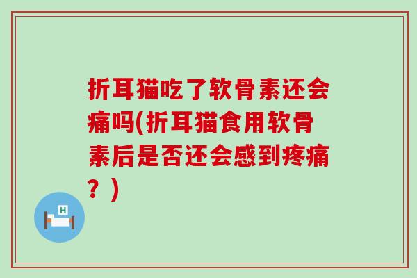 折耳猫吃了软骨素还会痛吗(折耳猫食用软骨素后是否还会感到疼痛?)-第1张图片-氨糖科普网 折耳猫吃了软骨素还会痛吗(折耳猫食用软骨素后是否还会感到疼痛?)-第1张图片-氨糖科普网