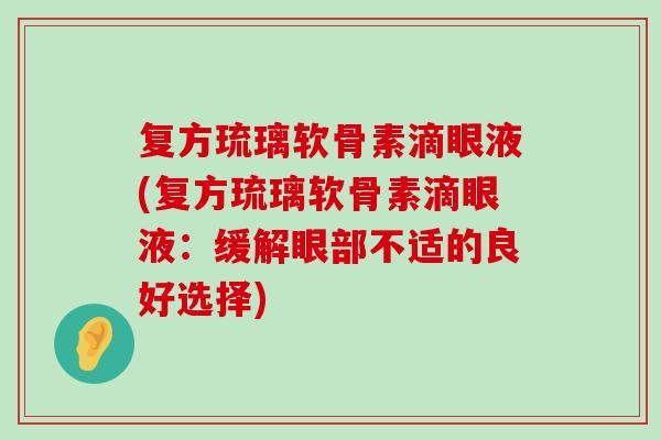 复方琉璃软骨素滴眼液(复方琉璃软骨素滴眼液:缓解眼部不适的良好选择)-第1张图片-氨糖科普网 复方琉璃软骨素滴眼液(复方琉璃软骨素滴眼液:缓解眼部不适的良好选择)-第1张图片-氨糖科普网