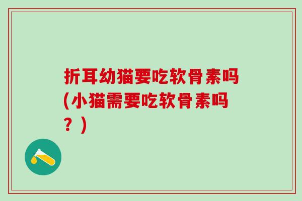 折耳幼猫要吃软骨素吗(小猫需要吃软骨素吗?)-第1张图片-氨糖科普网 折耳幼猫要吃软骨素吗(小猫需要吃软骨素吗?)-第1张图片-氨糖科普网