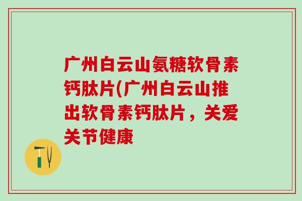 广州白云山氨糖软骨素钙肽片(广州白云山推出软骨素钙肽片,关爱关节健康-第1张图片-氨糖科普网 广州白云山氨糖软骨素钙肽片(广州白云山推出软骨素钙肽片,关爱关节健康-第1张图片-氨糖科普网