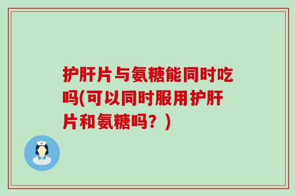 护肝片与氨糖能同时吃吗(可以同时服用护肝片和氨糖吗？)-第1张图片-氨糖科普网