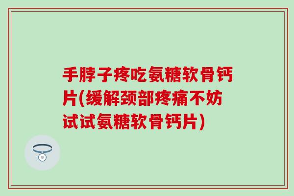 手脖子疼吃氨糖软骨钙片(缓解颈部疼痛不妨试试氨糖软骨钙片)-第1张图片-氨糖科普网