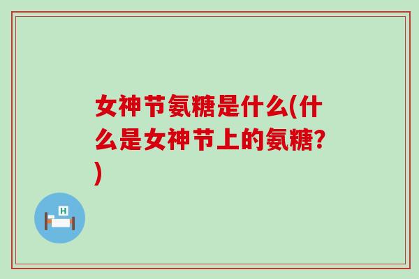 女神节氨糖是什么(什么是女神节上的氨糖？)-第1张图片-氨糖科普网