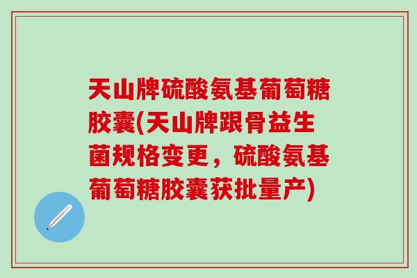 天山牌硫酸氨基葡萄糖胶囊(天山牌跟骨益生菌规格变更,硫酸氨基葡萄糖胶囊获批量产)-第1张图片-氨糖科普网 天山牌硫酸氨基葡萄糖胶囊(天山牌跟骨益生菌规格变更,硫酸氨基葡萄糖胶囊获批量产)-第1张图片-氨糖科普网