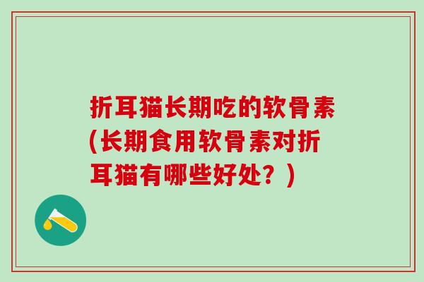 折耳猫长期吃的软骨素(长期食用软骨素对折耳猫有哪些好处?)-第1张图片-氨糖科普网 折耳猫长期吃的软骨素(长期食用软骨素对折耳猫有哪些好处?)-第1张图片-氨糖科普网