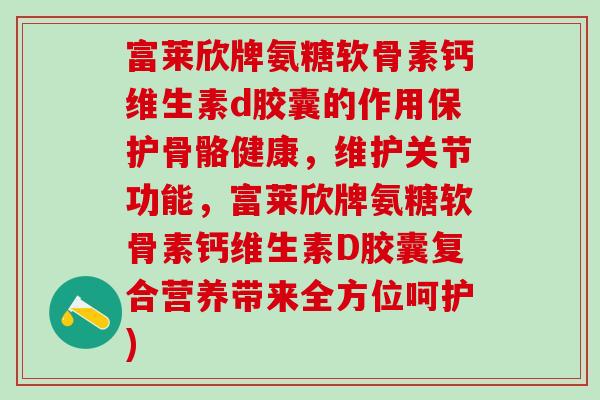 富莱欣牌氨糖软骨素钙维生素d胶囊的作用保护骨骼健康,维护关节功能,富莱欣牌氨糖软骨素钙维生素D胶囊复合营养带来全方位呵护)-第1张图片-氨糖科普网 富莱欣牌氨糖软骨素钙维生素d胶囊的作用保护骨骼健康,维护关节功能,富莱欣牌氨糖软骨素钙维生素D胶囊复合营养带来全方位呵护)-第1张图片-氨糖科普网
