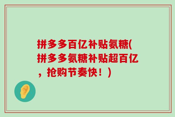 拼多多百亿补贴氨糖(拼多多氨糖补贴超百亿，抢购节奏快！)-第1张图片-氨糖科普网