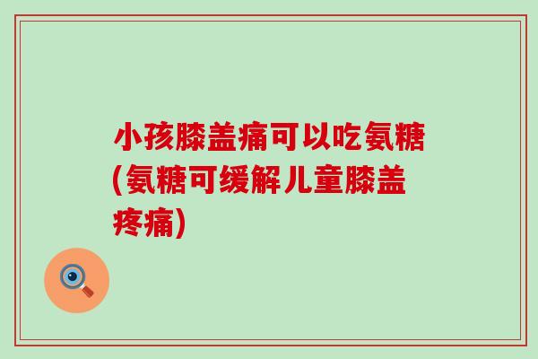 小孩膝盖痛可以吃氨糖(氨糖可缓解儿童膝盖疼痛)-第1张图片-氨糖科普网 小孩膝盖痛可以吃氨糖(氨糖可缓解儿童膝盖疼痛)-第1张图片-氨糖科普网