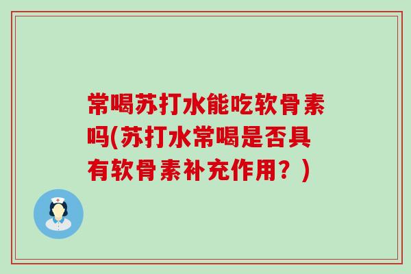 常喝苏打水能吃软骨素吗(苏打水常喝是否具有软骨素补充作用?)-第1张图片-氨糖科普网 常喝苏打水能吃软骨素吗(苏打水常喝是否具有软骨素补充作用?)-第1张图片-氨糖科普网