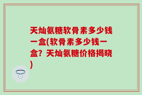 天灿氨糖软骨素多少钱一盒(软骨素多少钱一盒?天灿氨糖价格揭晓)-第1张图片-氨糖科普网 天灿氨糖软骨素多少钱一盒(软骨素多少钱一盒?天灿氨糖价格揭晓)-第1张图片-氨糖科普网