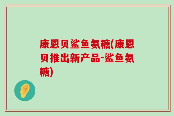 康恩贝鲨鱼氨糖(康恩贝推出新产品-鲨鱼氨糖)-第1张图片-氨糖科普网 康恩贝鲨鱼氨糖(康恩贝推出新产品-鲨鱼氨糖)-第1张图片-氨糖科普网