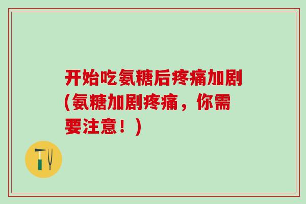 开始吃氨糖后疼痛加剧(氨糖加剧疼痛,你需要注意!)-第1张图片-氨糖科普网 开始吃氨糖后疼痛加剧(氨糖加剧疼痛,你需要注意!)-第1张图片-氨糖科普网