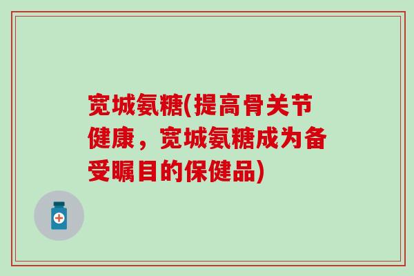 宽城氨糖(提高骨关节健康,宽城氨糖成为备受瞩目的保健品)-第1张图片-氨糖科普网 宽城氨糖(提高骨关节健康,宽城氨糖成为备受瞩目的保健品)-第1张图片-氨糖科普网