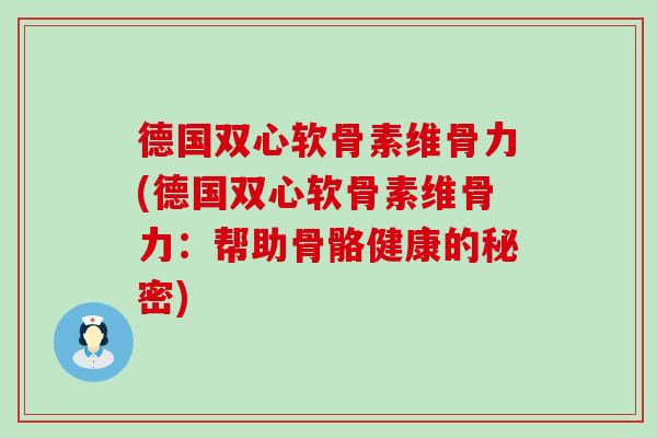 德国双心软骨素维骨力(德国双心软骨素维骨力:帮助骨骼健康的秘密)-第1张图片-氨糖科普网 德国双心软骨素维骨力(德国双心软骨素维骨力:帮助骨骼健康的秘密)-第1张图片-氨糖科普网
