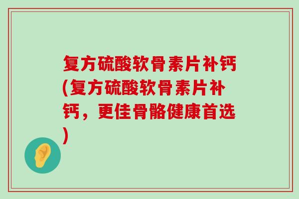 复方硫酸软骨素片补钙(复方硫酸软骨素片补钙,更佳骨骼健康首选)-第1张图片-氨糖科普网 复方硫酸软骨素片补钙(复方硫酸软骨素片补钙,更佳骨骼健康首选)-第1张图片-氨糖科普网