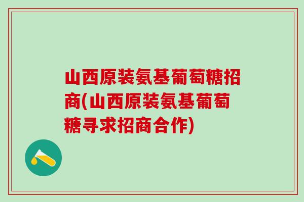 山西原装氨基葡萄糖招商(山西原装氨基葡萄糖寻求招商合作)-第1张图片-氨糖科普网
